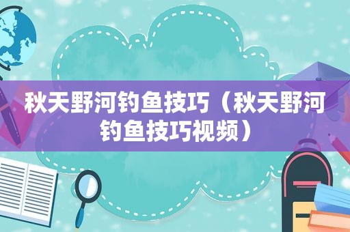 秋天野河钓鱼技巧（秋天野河钓鱼技巧视频）