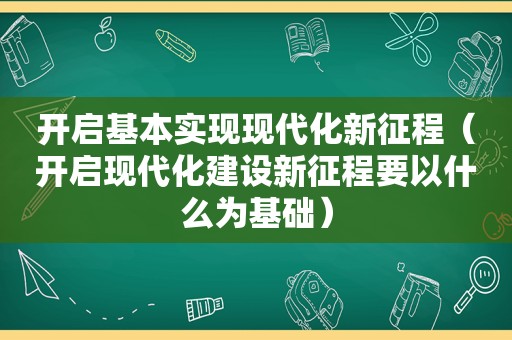 开启基本实现现代化新征程（开启现代化建设新征程要以什么为基础）