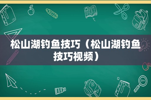 松山湖钓鱼技巧（松山湖钓鱼技巧视频）