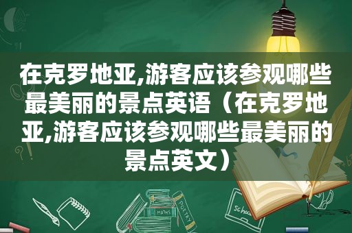 在克罗地亚,游客应该参观哪些最美丽的景点英语（在克罗地亚,游客应该参观哪些最美丽的景点英文）