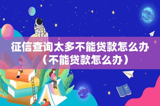 征信查询太多不能贷款怎么办（不能贷款怎么办）