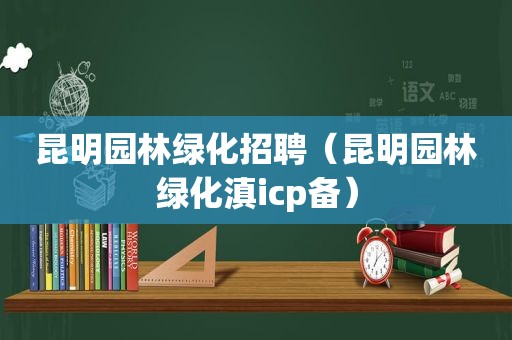 昆明园林绿化招聘（昆明园林绿化滇icp备）