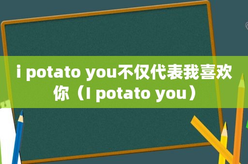 i potato you不仅代表我喜欢你（I potato you）