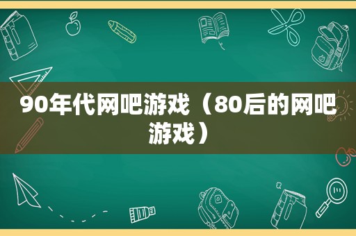 90年代网吧游戏（80后的网吧游戏）