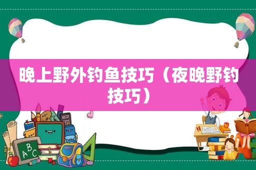 晚上野外钓鱼技巧（夜晚野钓技巧）