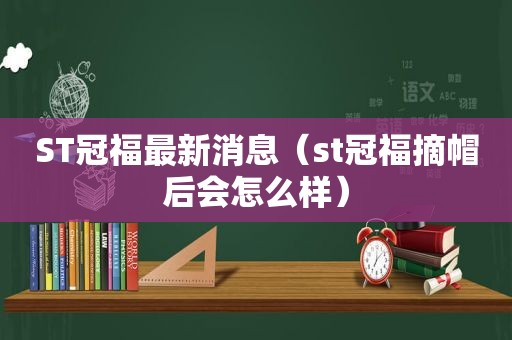 ST冠福最新消息（st冠福摘帽后会怎么样）