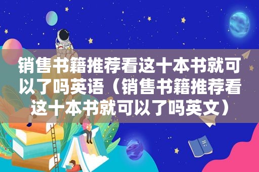 销售书籍推荐看这十本书就可以了吗英语（销售书籍推荐看这十本书就可以了吗英文）