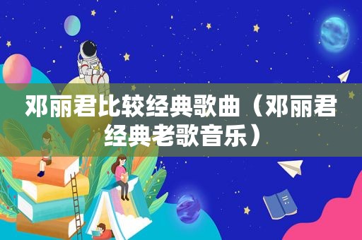 邓丽君比较经典歌曲（邓丽君经典老歌音乐）