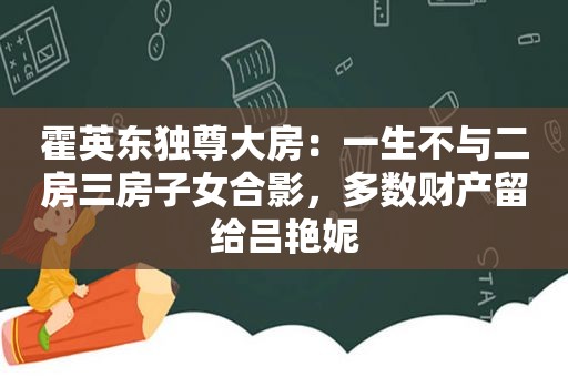 霍英东独尊大房：一生不与二房三房子女合影，多数财产留给吕艳妮