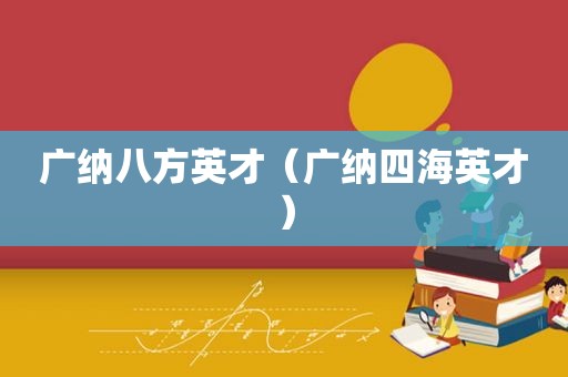 广纳八方英才（广纳四海英才）