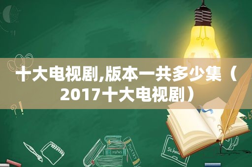 十大电视剧,版本一共多少集（2017十大电视剧）