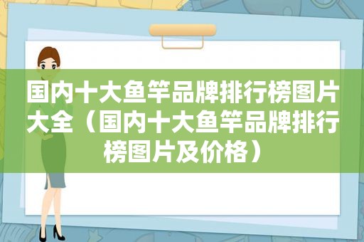 国内十大鱼竿品牌排行榜图片大全（国内十大鱼竿品牌排行榜图片及价格）