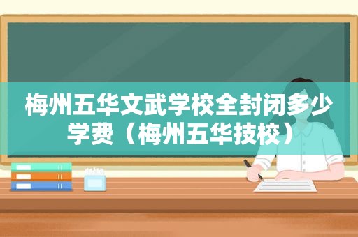 梅州五华文武学校全封闭多少学费（梅州五华技校）