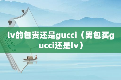 lv的包贵还是gucci（男包买gucci还是lv）