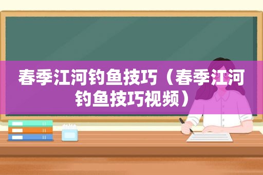 春季江河钓鱼技巧（春季江河钓鱼技巧视频）