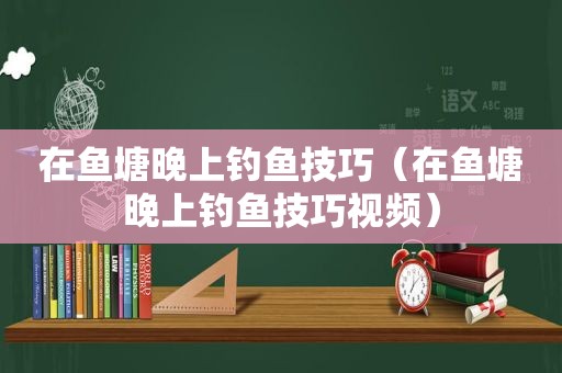 在鱼塘晚上钓鱼技巧（在鱼塘晚上钓鱼技巧视频）