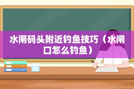 水闸码头附近钓鱼技巧（水闸口怎么钓鱼）