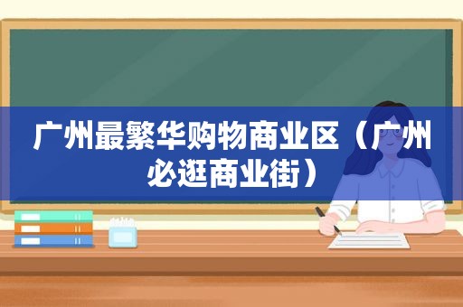 广州最繁华购物商业区（广州必逛商业街）