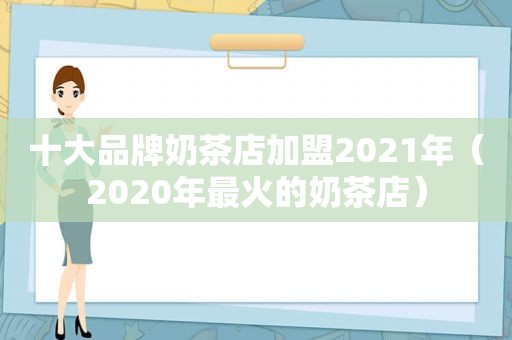 十大品牌奶茶店加盟2021年（2020年最火的奶茶店）