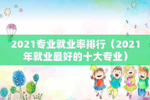 2021专业就业率排行（2021年就业最好的十大专业）