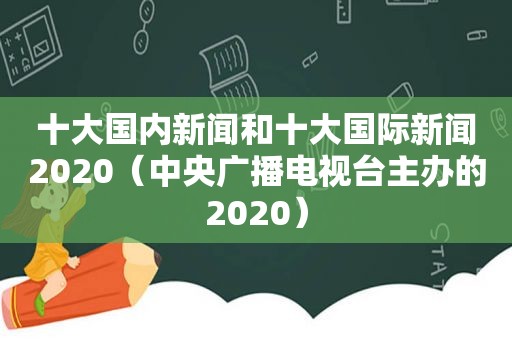 十大国内新闻和十大国际新闻2020（中央广播电视台主办的2020）