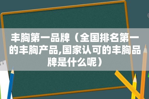 丰胸第一品牌（全国排名第一的丰胸产品,国家认可的丰胸品牌是什么呢）