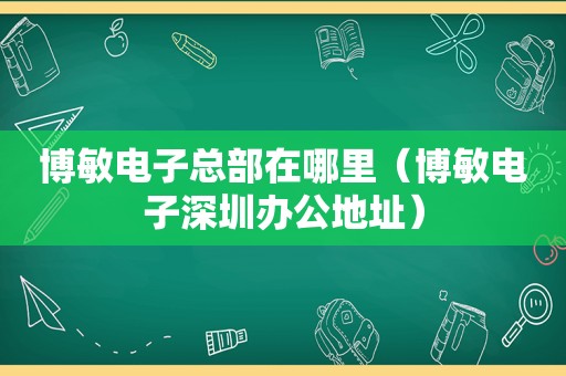 博敏电子总部在哪里（博敏电子深圳办公地址）