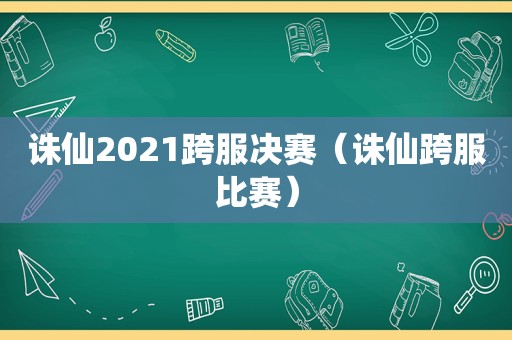 诛仙2021跨服决赛（诛仙跨服比赛）