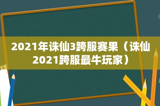 2021年诛仙3跨服赛果（诛仙2021跨服最牛玩家）