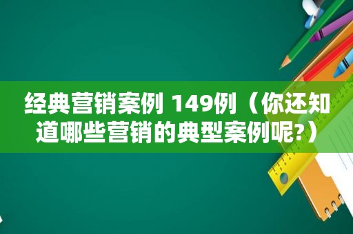 经典营销案例 149例（你还知道哪些营销的典型案例呢?）