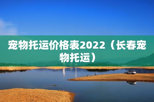 宠物托运价格表2022（长春宠物托运）