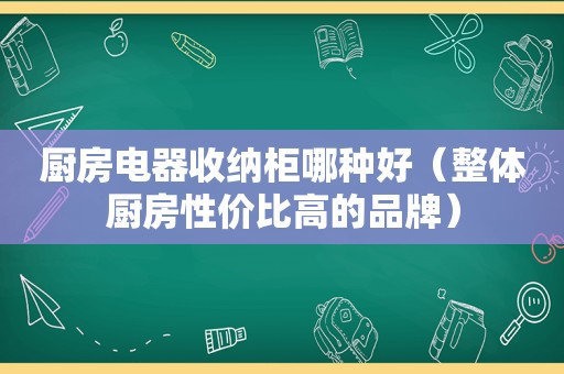 厨房电器收纳柜哪种好（整体厨房性价比高的品牌）