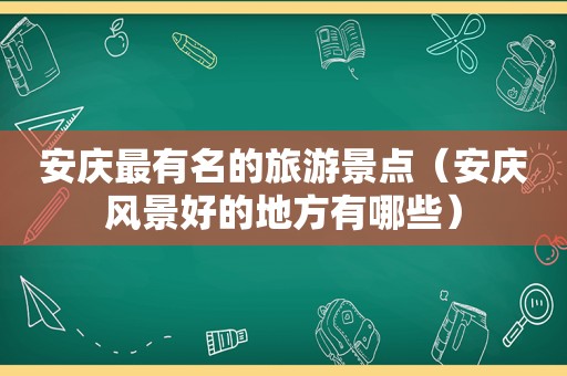 安庆最有名的旅游景点（安庆风景好的地方有哪些）