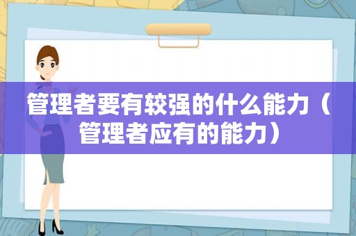 管理者要有较强的什么能力（管理者应有的能力）