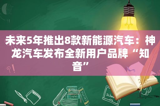 未来5年推出8款新能源汽车：神龙汽车发布全新用户品牌“知音”