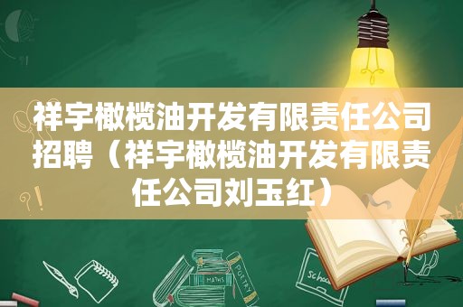 祥宇橄榄油开发有限责任公司招聘（祥宇橄榄油开发有限责任公司刘玉红）