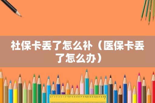 社保卡丢了怎么补（医保卡丢了怎么办）