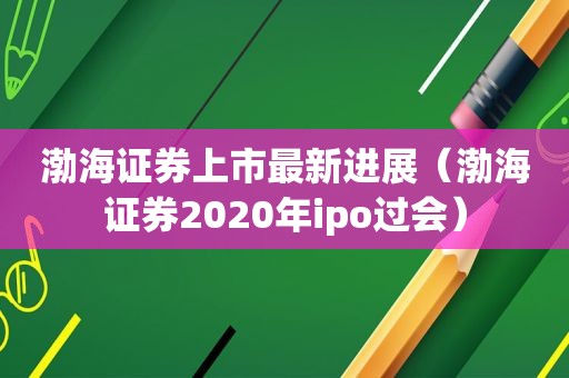 渤海证券上市最新进展（渤海证券2020年ipo过会）