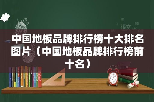 中国地板品牌排行榜十大排名图片（中国地板品牌排行榜前十名）