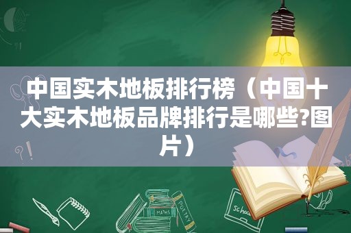 中国实木地板排行榜（中国十大实木地板品牌排行是哪些?图片）