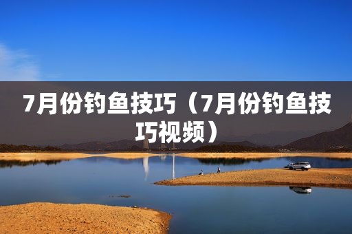 7月份钓鱼技巧（7月份钓鱼技巧视频）