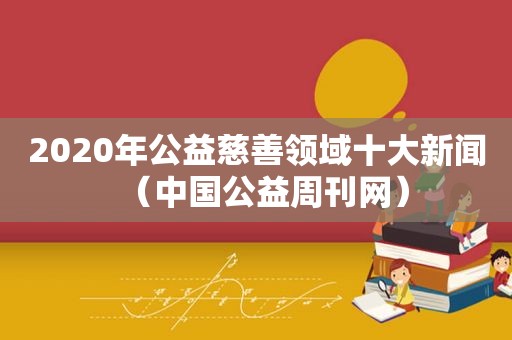 2020年公益慈善领域十大新闻（中国公益周刊网）