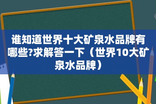 谁知道世界十大矿泉水品牌有哪些?求解答一下（世界10大矿泉水品牌）