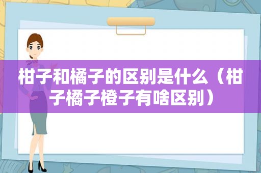 柑子和橘子的区别是什么（柑子橘子橙子有啥区别）