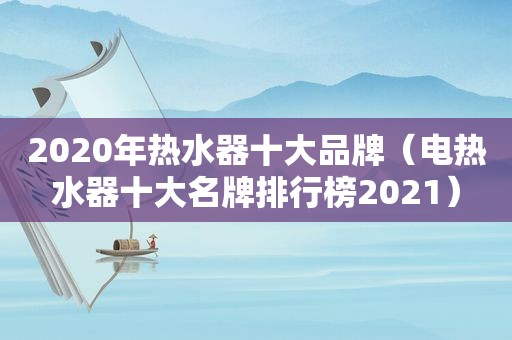 2020年热水器十大品牌（电热水器十大名牌排行榜2021）