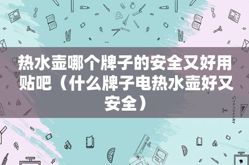 热水壶哪个牌子的安全又好用 贴吧（什么牌子电热水壶好又安全）