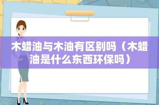 木蜡油与木油有区别吗（木蜡油是什么东西环保吗）