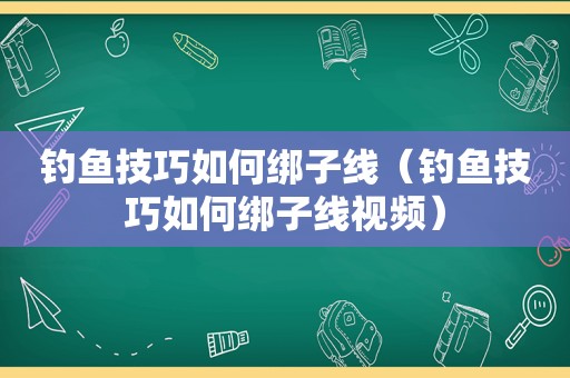 钓鱼技巧如何绑子线（钓鱼技巧如何绑子线视频）