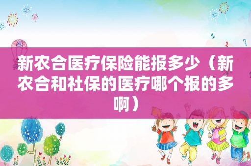 新农合医疗保险能报多少（新农合和社保的医疗哪个报的多啊）