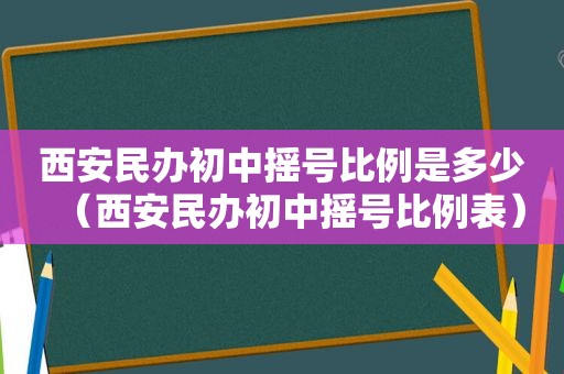 西安民办初中摇号比例是多少（西安民办初中摇号比例表）